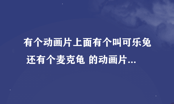 有个动画片上面有个叫可乐兔 还有个麦克龟 的动画片叫什么啊