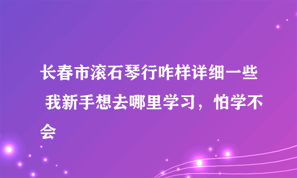 长春市滚石琴行咋样详细一些 我新手想去哪里学习，怕学不会