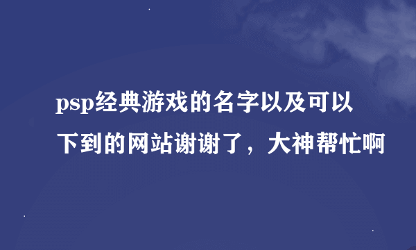 psp经典游戏的名字以及可以下到的网站谢谢了，大神帮忙啊