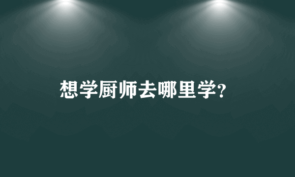 想学厨师去哪里学？