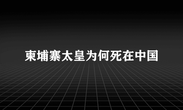 柬埔寨太皇为何死在中国