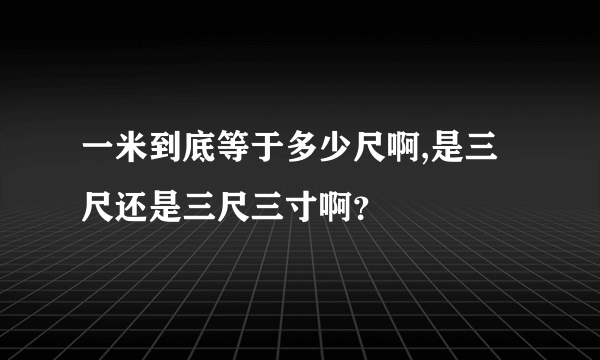 一米到底等于多少尺啊,是三尺还是三尺三寸啊？