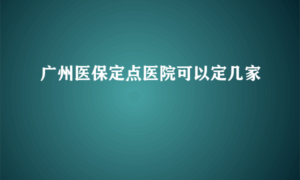 广州医保定点医院可以定几家