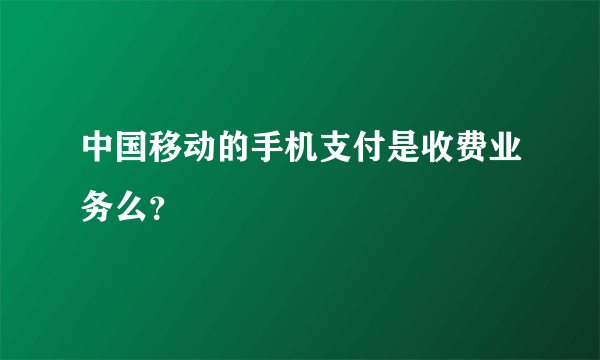 中国移动的手机支付是收费业务么？