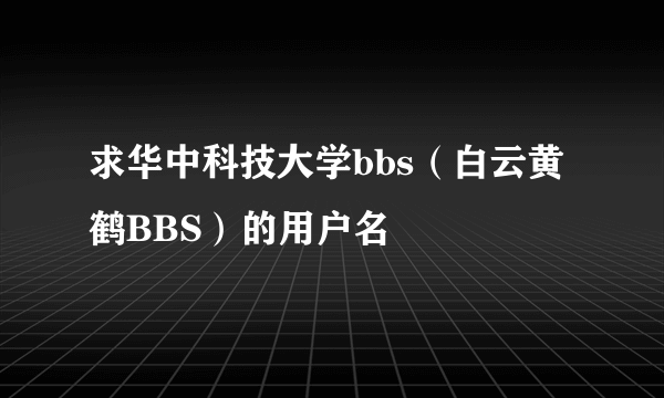 求华中科技大学bbs（白云黄鹤BBS）的用户名