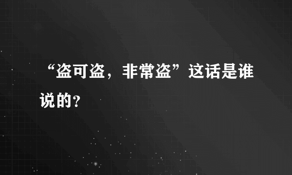 “盗可盗，非常盗”这话是谁说的？