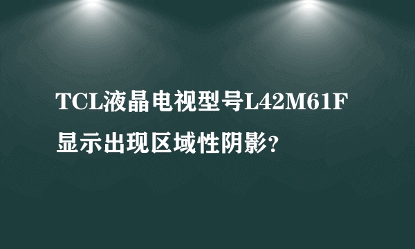 TCL液晶电视型号L42M61F显示出现区域性阴影？