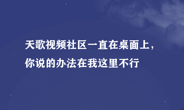 天歌视频社区一直在桌面上，你说的办法在我这里不行