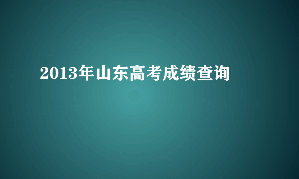 2013年山东高考成绩查询