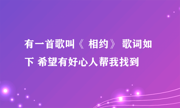 有一首歌叫《 相约》 歌词如下 希望有好心人帮我找到