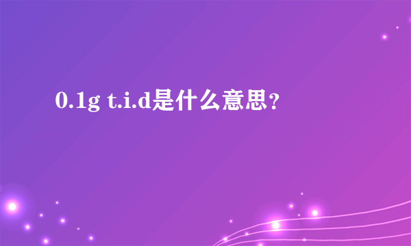 0.1g t.i.d是什么意思？