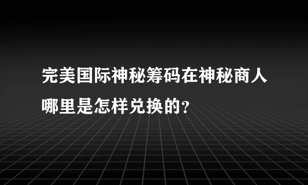 完美国际神秘筹码在神秘商人哪里是怎样兑换的？