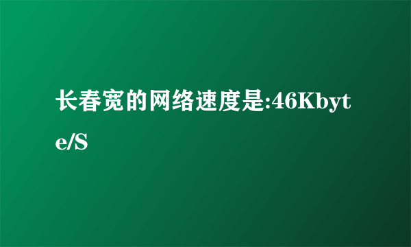 长春宽的网络速度是:46Kbyte/S