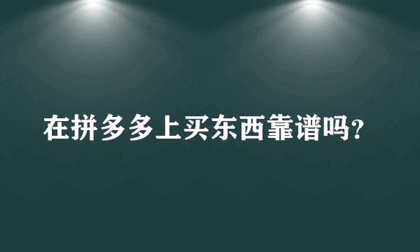 在拼多多上买东西靠谱吗？