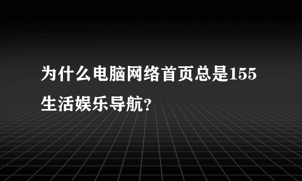 为什么电脑网络首页总是155生活娱乐导航？