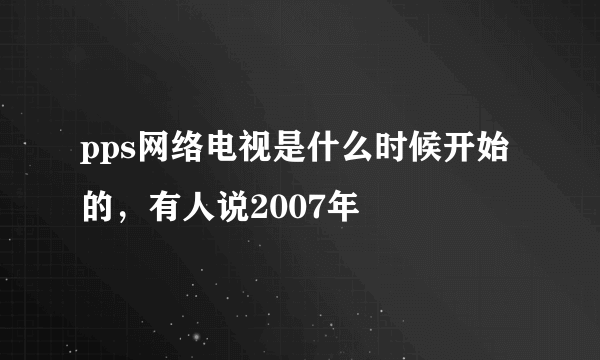 pps网络电视是什么时候开始的，有人说2007年