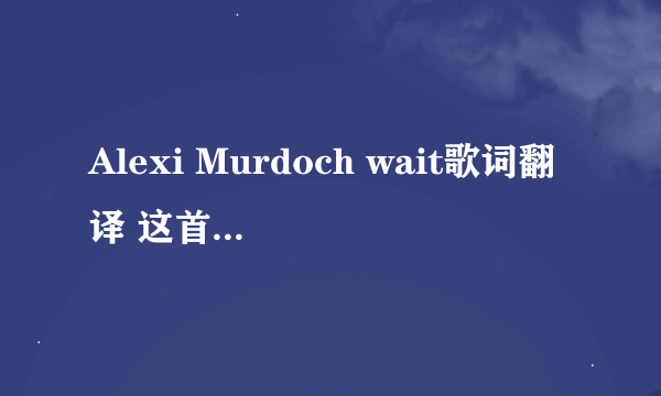 Alexi Murdoch wait歌词翻译 这首歌不太好翻译的样子，总之直译太奇怪了，有英