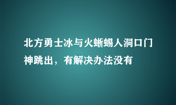 北方勇士冰与火蜥蜴人洞口门神跳出，有解决办法没有