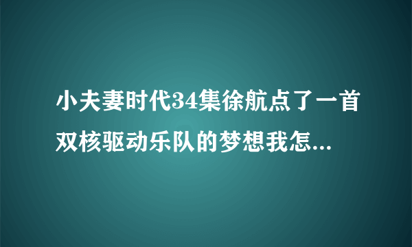 小夫妻时代34集徐航点了一首双核驱动乐队的梦想我怎么搜不到？