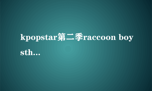 kpopstar第二季raccoon boysthrills 是哪一期