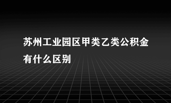 苏州工业园区甲类乙类公积金有什么区别