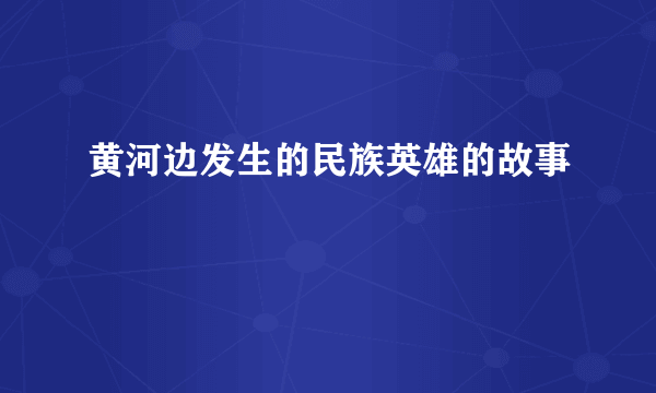 黄河边发生的民族英雄的故事