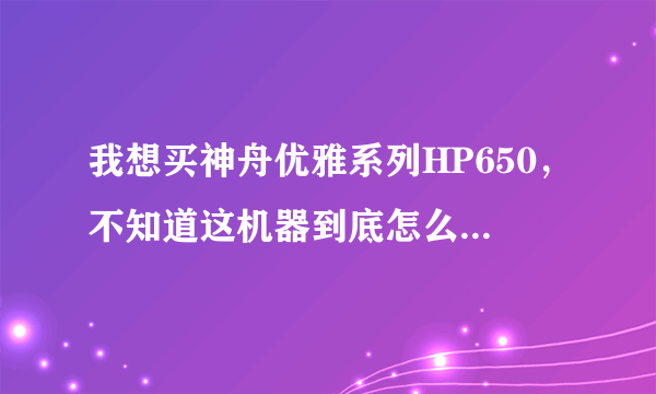 我想买神舟优雅系列HP650，不知道这机器到底怎么样，请高手指点迷津。