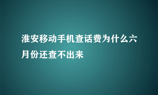 淮安移动手机查话费为什么六月份还查不出来