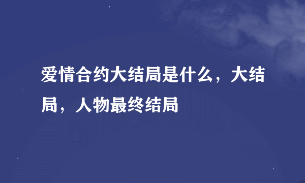 爱情合约大结局是什么，大结局，人物最终结局