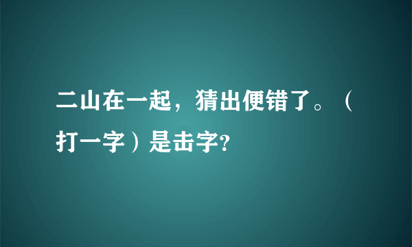 二山在一起，猜出便错了。（打一字）是击字？