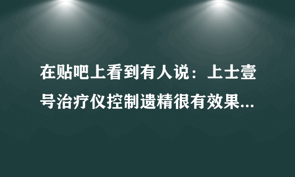 在贴吧上看到有人说：上士壹号治疗仪控制遗精很有效果，谁有过啊！