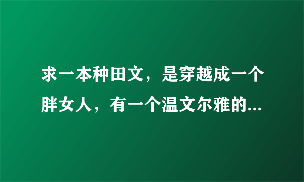 求一本种田文，是穿越成一个胖女人，有一个温文尔雅的相公，还有一位小包子的