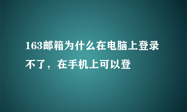 163邮箱为什么在电脑上登录不了，在手机上可以登