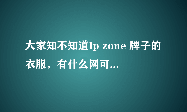 大家知不知道Ip zone 牌子的衣服，有什么网可以理解的到这个牌子的衣服