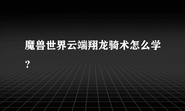 魔兽世界云端翔龙骑术怎么学？