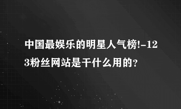 中国最娱乐的明星人气榜!-123粉丝网站是干什么用的？