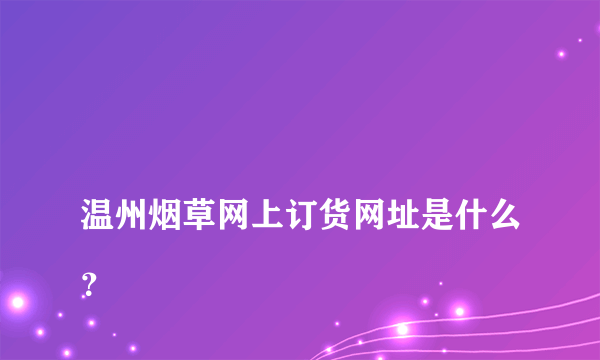 
温州烟草网上订货网址是什么？

