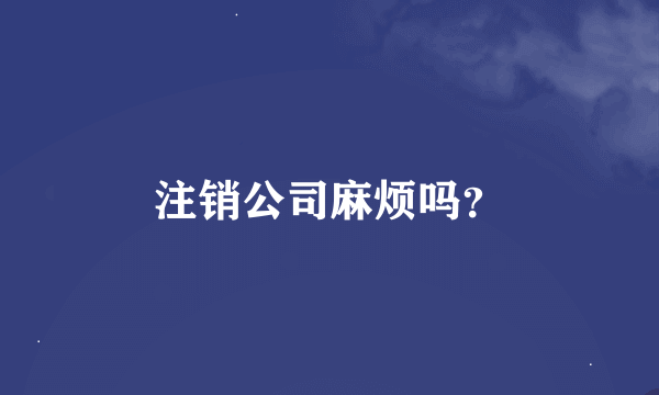 注销公司麻烦吗？