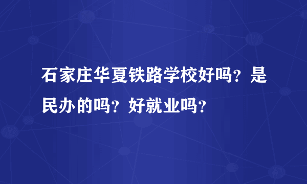 石家庄华夏铁路学校好吗？是民办的吗？好就业吗？