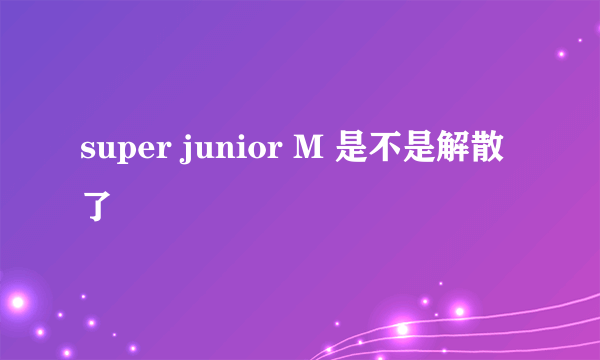 super junior M 是不是解散了