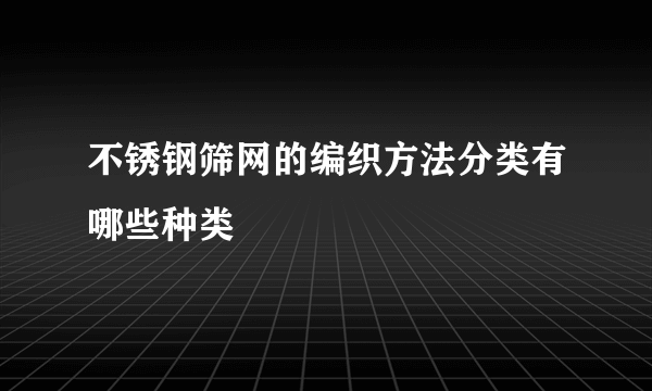 不锈钢筛网的编织方法分类有哪些种类