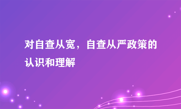 对自查从宽，自查从严政策的认识和理解