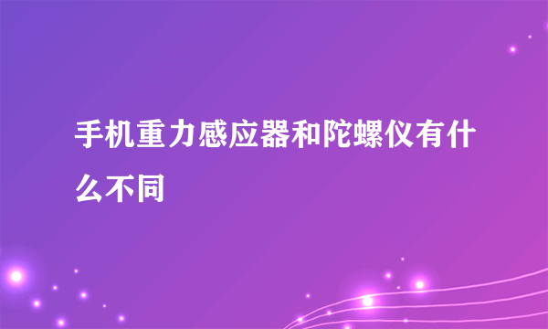 手机重力感应器和陀螺仪有什么不同