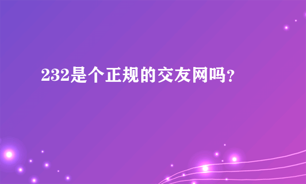 232是个正规的交友网吗？