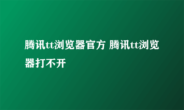 腾讯tt浏览器官方 腾讯tt浏览器打不开