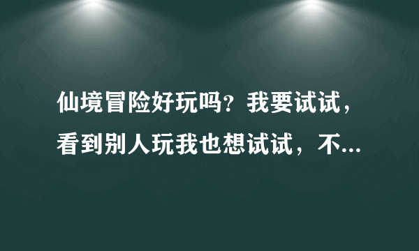 仙境冒险好玩吗？我要试试，看到别人玩我也想试试，不过不想玩一会儿就停下来，求助！