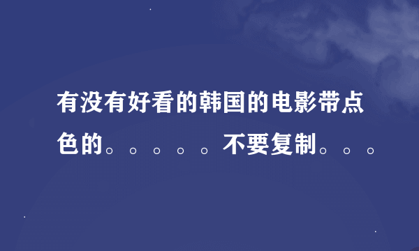 有没有好看的韩国的电影带点色的。。。。。不要复制。。。