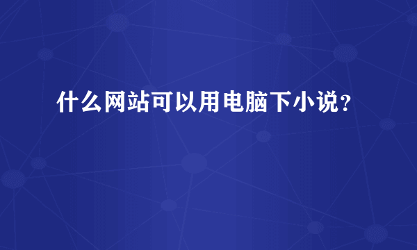 什么网站可以用电脑下小说？