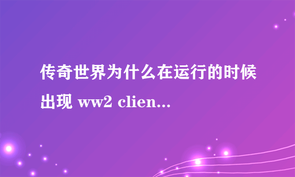 传奇世界为什么在运行的时候出现 ww2 client 已停止工作？