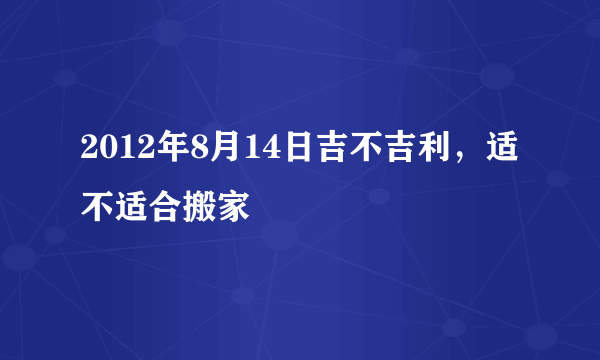 2012年8月14日吉不吉利，适不适合搬家